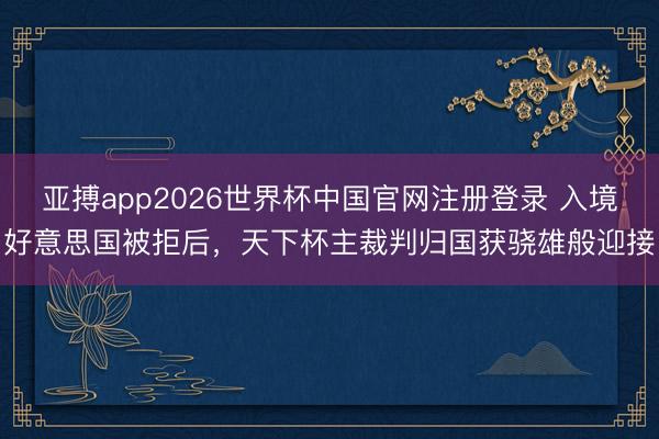 亚搏app2026世界杯中国官网注册登录 入境好意思国被拒后,天下杯主裁判归国获骁雄般迎接