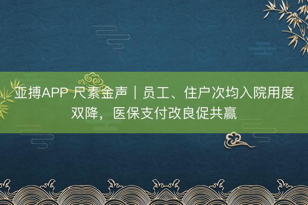 亚搏APP 尺素金声｜员工、住户次均入院用度双降，医保支付改良促共赢
