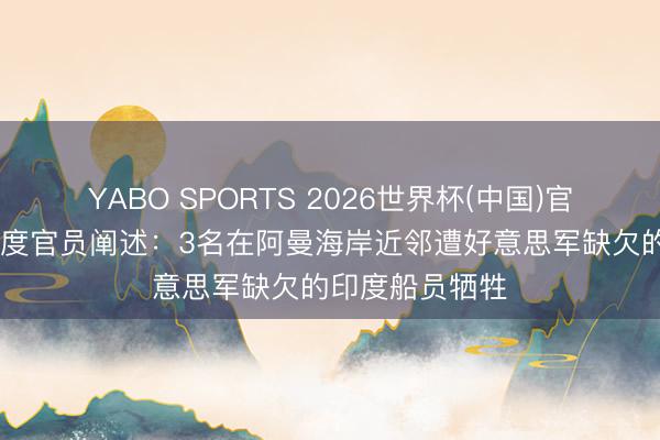 YABO SPORTS 2026世界杯(中国)官网注册登录 印度官员阐述：3名在阿曼海岸近邻遭好意思军缺欠的印度船员牺牲