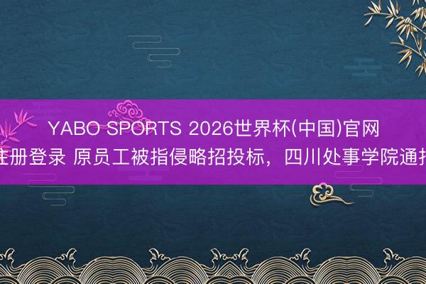 YABO SPORTS 2026世界杯(中国)官网注册登录 原员工被指侵略招投标，四川处事学院通报