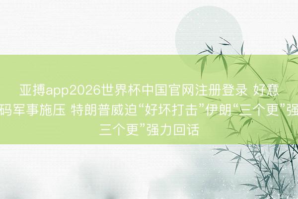 亚搏app2026世界杯中国官网注册登录 好意思伊加码军事施压 特朗普威迫“好坏打击”伊朗“三个更”强力回话