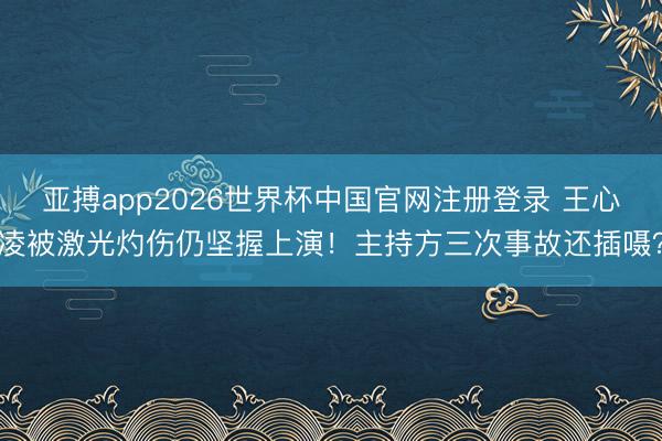亚搏app2026世界杯中国官网注册登录 王心凌被激光灼伤仍坚握上演！主持方三次事故还插嗫？