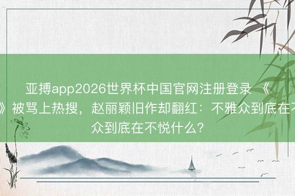 亚搏app2026世界杯中国官网注册登录 《冰湖腾达》被骂上热搜，赵丽颖旧作却翻红：不雅众到底在不悦什么？