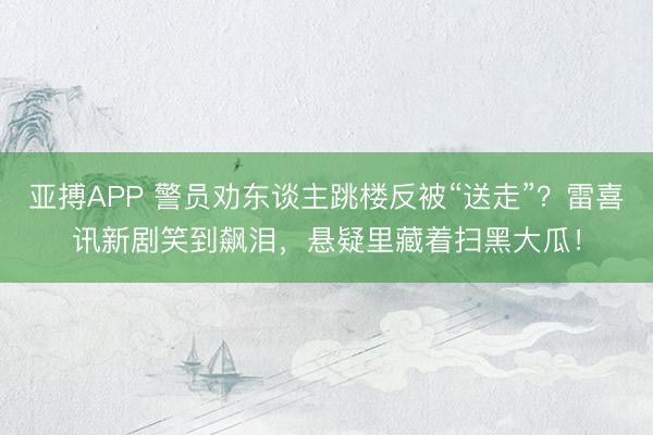 亚搏APP 警员劝东谈主跳楼反被“送走”？雷喜讯新剧笑到飙泪，悬疑里藏着扫黑大瓜！