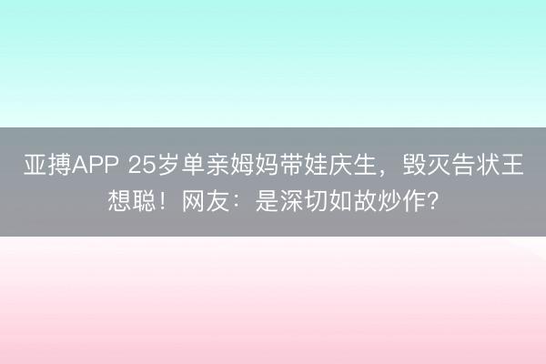 亚搏APP 25岁单亲姆妈带娃庆生，毁灭告状王想聪！网友：是深切如故炒作？