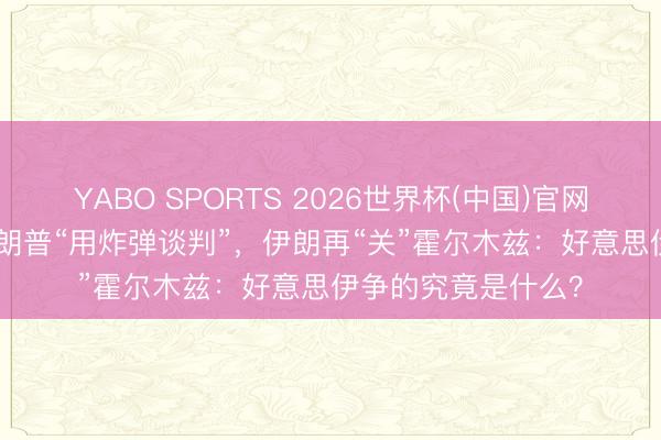 YABO SPORTS 2026世界杯(中国)官网注册登录 深度| 特朗普“用炸弹谈判”，伊朗再“关”霍尔木兹：好意思伊争的究竟是什么？