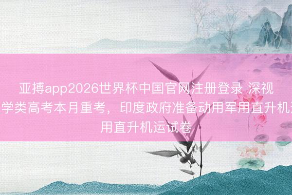 亚搏app2026世界杯中国官网注册登录 深视频 | 医学类高考本月重考，印度政府准备动用军用直升机运试卷