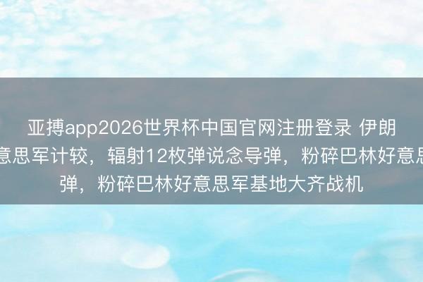 亚搏app2026世界杯中国官网注册登录 伊朗打击中东18个好意思军计较，辐射12枚弹说念导弹，粉碎巴林好意思军基地大齐战机