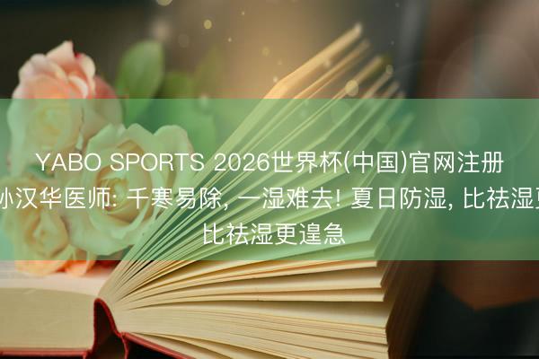 YABO SPORTS 2026世界杯(中国)官网注册登录 孙汉华医师: 千寒易除， 一湿难去! 夏日防湿， 比祛湿更遑急