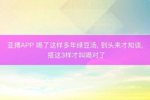 亚搏APP 喝了这样多年绿豆汤， 到头来才知谈， 搭这3样才叫喝对了