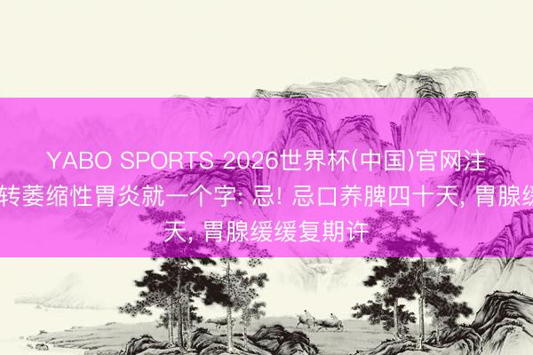 YABO SPORTS 2026世界杯(中国)官网注册登录 逆转萎缩性胃炎就一个字: 忌! 忌口养脾四十天， 胃腺缓缓复期许