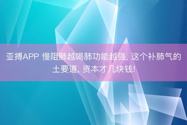 亚搏APP 慢阻肺越喝肺功能越强， 这个补肺气的土要道， 资本才几块钱!