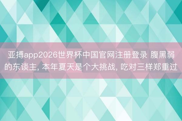 亚搏app2026世界杯中国官网注册登录 腹黑弱的东谈主， 本年夏天是个大挑战， 吃对三样郑重过
