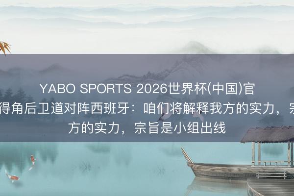 YABO SPORTS 2026世界杯(中国)官网注册登录 佛得角后卫道对阵西班牙：咱们将解释我方的实力，宗旨是小组出线