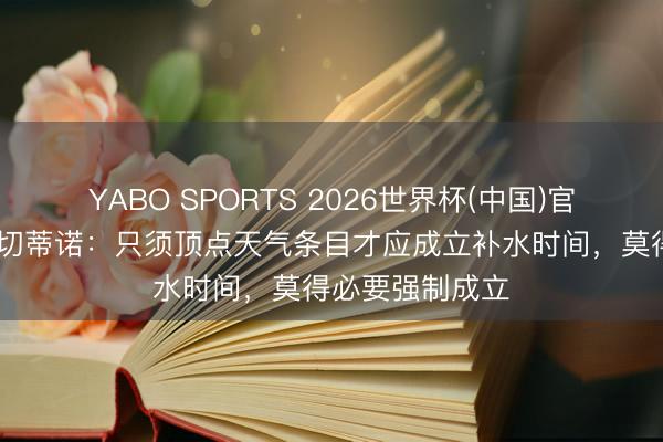 YABO SPORTS 2026世界杯(中国)官网注册登录 波切蒂诺：只须顶点天气条目才应成立补水时间，莫得必要强制成立