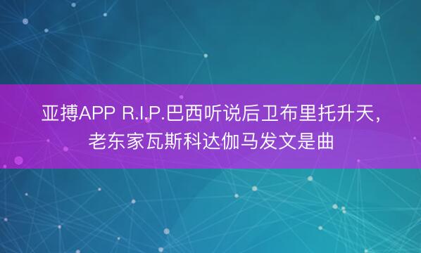 亚搏APP R.I.P.巴西听说后卫布里托升天，老东家瓦斯科达伽马发文是曲