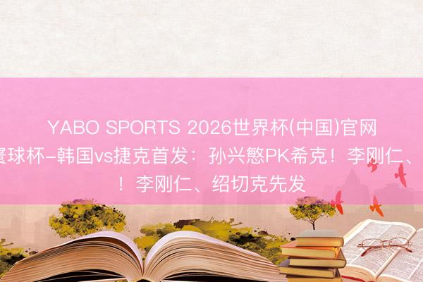 YABO SPORTS 2026世界杯(中国)官网注册登录 寰球杯-韩国vs捷克首发：孙兴慜PK希克！李刚仁、绍切克先发