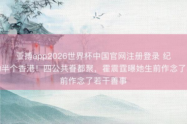 亚搏app2026世界杯中国官网注册登录 纪念会惊动半个香港！四公共眷都聚，霍震霆曝她生前作念了若干善事