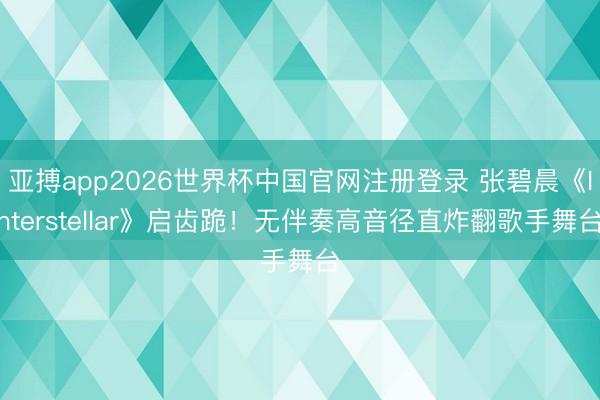 亚搏app2026世界杯中国官网注册登录 张碧晨《Interstellar》启齿跪！无伴奏高音径直炸翻歌手舞台