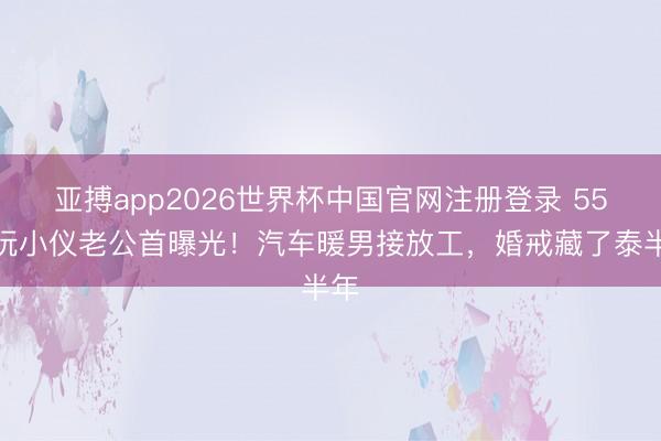 亚搏app2026世界杯中国官网注册登录 55岁阮小仪老公首曝光！汽车暖男接放工，婚戒藏了泰半年