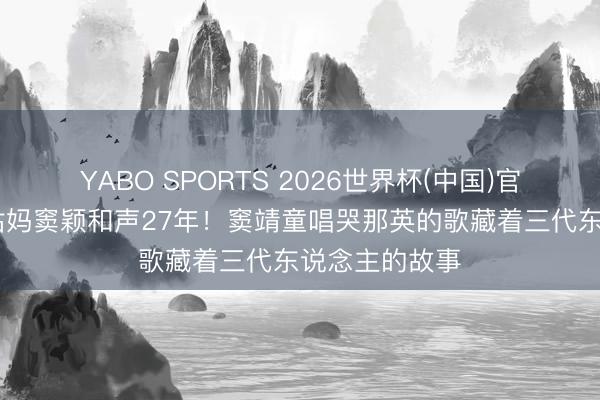 YABO SPORTS 2026世界杯(中国)官网注册登录 姑妈窦颖和声27年！窦靖童唱哭那英的歌藏着三代东说念主的故事