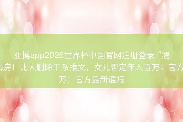 亚搏app2026世界杯中国官网注册登录 “鹅腿大姨”塌房！北大删除干系推文，女儿否定年入百万；官方最新通报