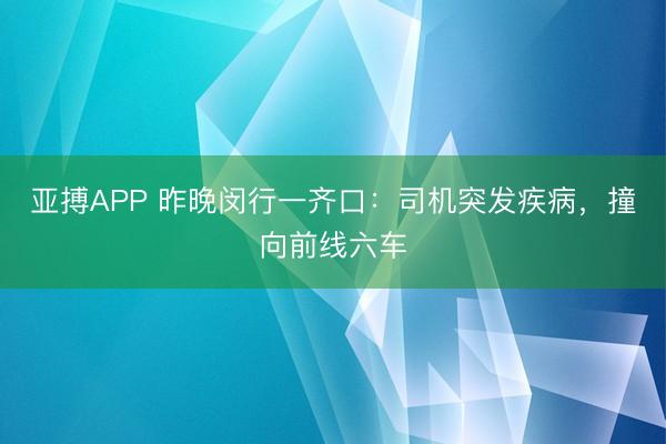亚搏APP 昨晚闵行一齐口：司机突发疾病，撞向前线六车