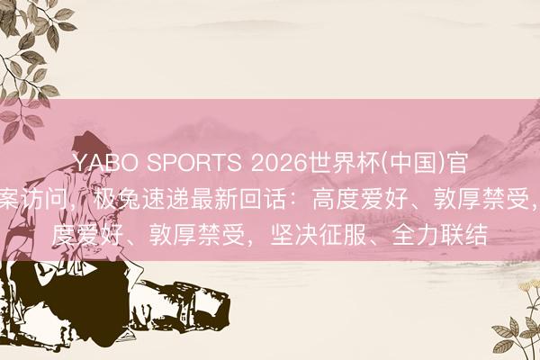 YABO SPORTS 2026世界杯(中国)官网注册登录 晓示被立案访问，极兔速递最新回话：高度爱好、敦厚禁受，坚决征服、全力联结