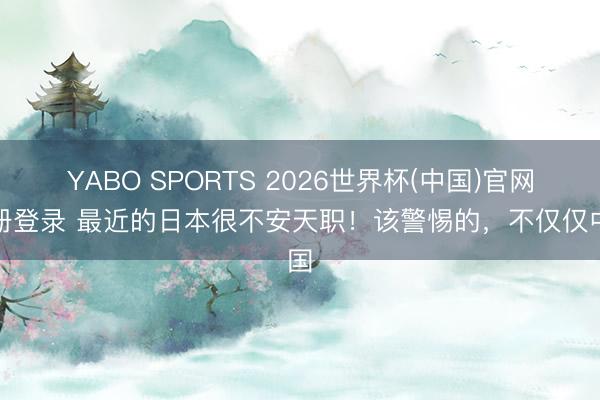 YABO SPORTS 2026世界杯(中国)官网注册登录 最近的日本很不安天职！该警惕的，不仅仅中国