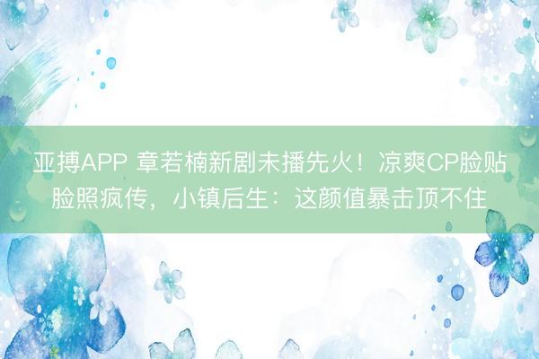 亚搏APP 章若楠新剧未播先火！凉爽CP脸贴脸照疯传，小镇后生：这颜值暴击顶不住