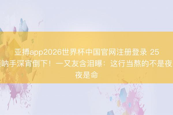 亚搏app2026世界杯中国官网注册登录 25岁唢呐手深宵倒下！一又友含泪曝：这行当熬的不是夜是命