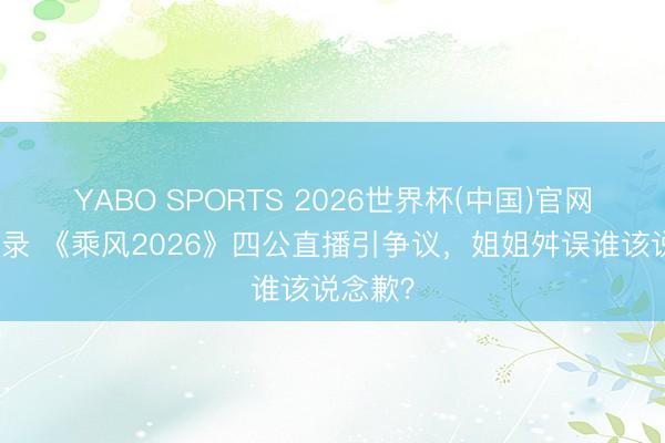 YABO SPORTS 2026世界杯(中国)官网注册登录 《乘风2026》四公直播引争议，姐姐舛误谁该说念歉？