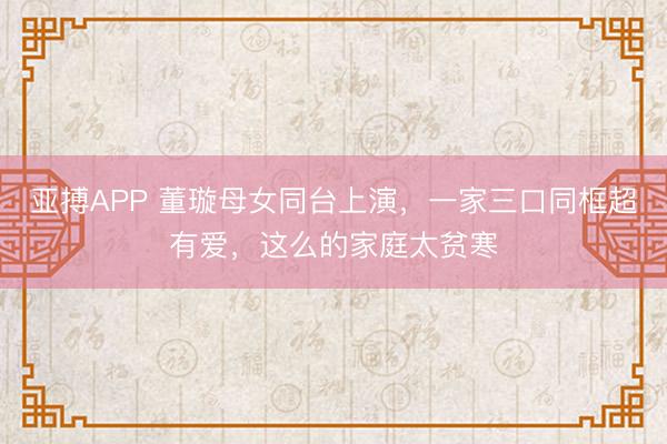 亚搏APP 董璇母女同台上演，一家三口同框超有爱，这么的家庭太贫寒