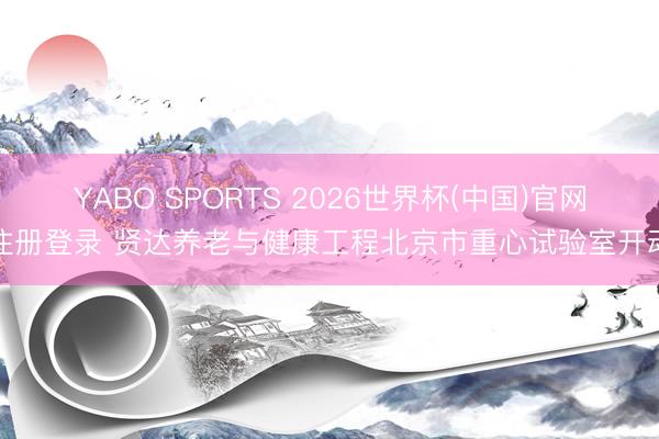 YABO SPORTS 2026世界杯(中国)官网注册登录 贤达养老与健康工程北京市重心试验室开动