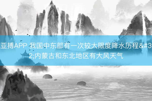 亚搏APP 我国中东部有一次较大限度降水历程 内蒙古和东北地区有大风天气