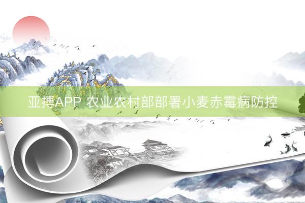 亚搏APP 农业农村部部署小麦赤霉病防控