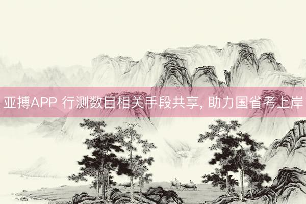 亚搏APP 行测数目相关手段共享， 助力国省考上岸