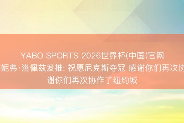 YABO SPORTS 2026世界杯(中国)官网注册登录 珍妮弗·洛佩兹发推: 祝愿尼克斯夺冠 感谢你们再次协作了纽约城