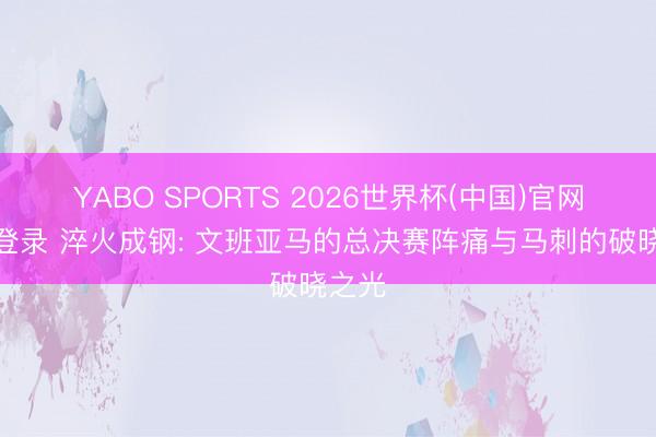 YABO SPORTS 2026世界杯(中国)官网注册登录 淬火成钢: 文班亚马的总决赛阵痛与马刺的破晓之光