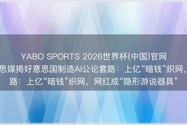 YABO SPORTS 2026世界杯(中国)官网注册登录 世定义|好意思媒揭好意思国制造AI公论套路:上亿“暗钱”织网,网红成“隐形游说器具”