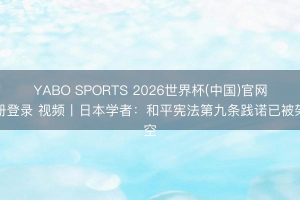 YABO SPORTS 2026世界杯(中国)官网注册登录 视频丨日本学者：和平宪法第九条践诺已被架空