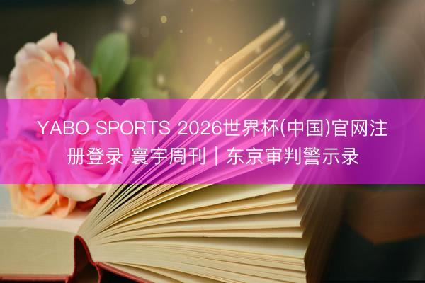 YABO SPORTS 2026世界杯(中国)官网注册登录 寰宇周刊｜东京审判警示录