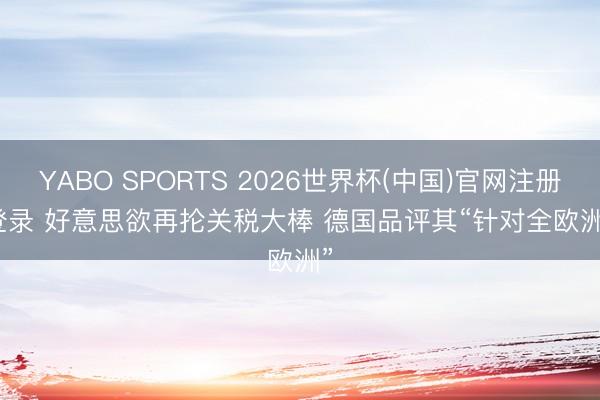 YABO SPORTS 2026世界杯(中国)官网注册登录 好意思欲再抡关税大棒 德国品评其“针对全欧洲”