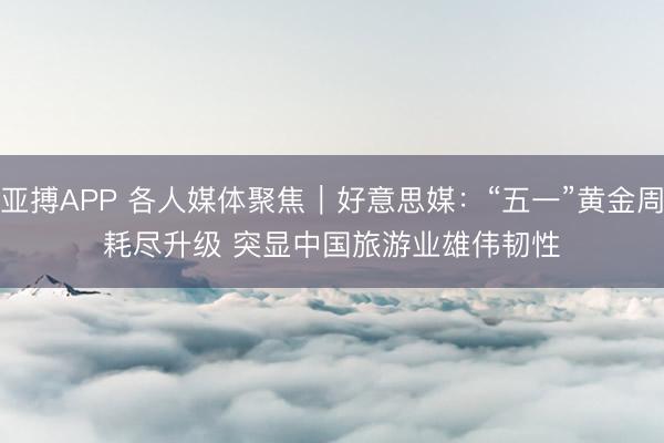 亚搏APP 各人媒体聚焦｜好意思媒：“五一”黄金周耗尽升级 突显中国旅游业雄伟韧性