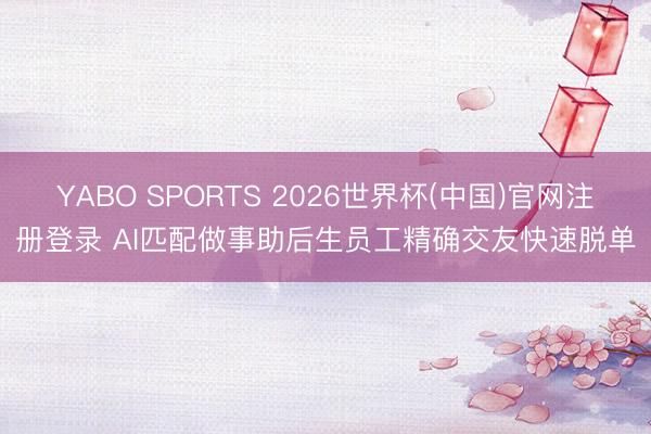 YABO SPORTS 2026世界杯(中国)官网注册登录 AI匹配做事助后生员工精确交友快速脱单