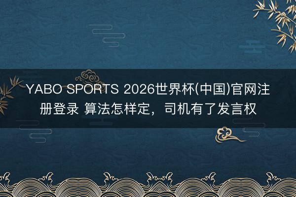 YABO SPORTS 2026世界杯(中国)官网注册登录 算法怎样定，司机有了发言权
