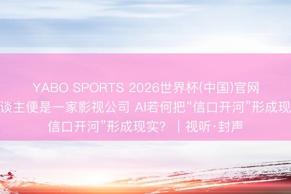 YABO SPORTS 2026世界杯(中国)官网注册登录 一个东谈主便是一家影视公司 AI若何把“信口开河”形成现实？｜视听·封声