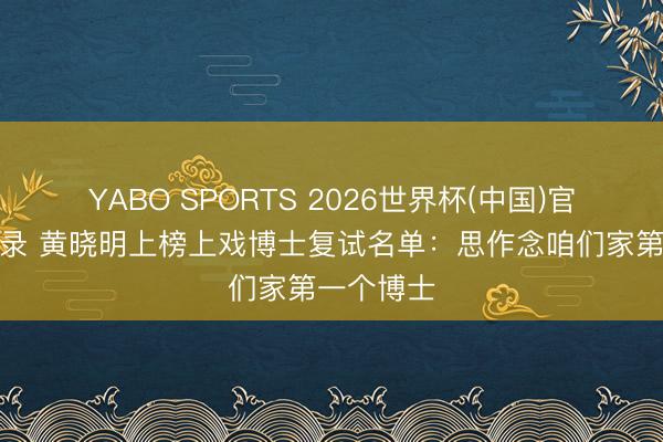 YABO SPORTS 2026世界杯(中国)官网注册登录 黄晓明上榜上戏博士复试名单：思作念咱们家第一个博士