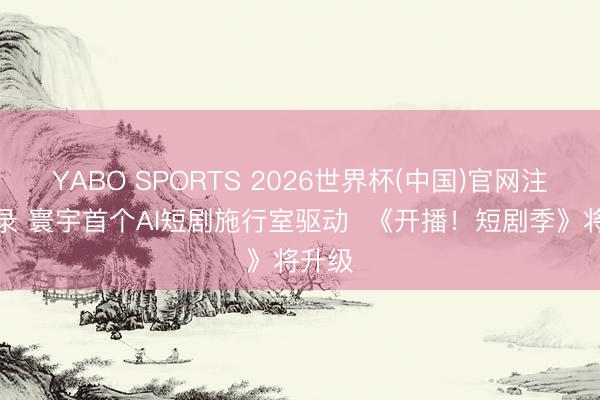 YABO SPORTS 2026世界杯(中国)官网注册登录 寰宇首个AI短剧施行室驱动  《开播！短剧季》将升级