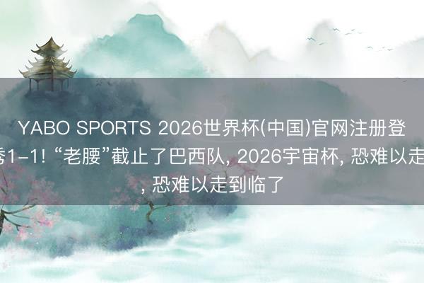 YABO SPORTS 2026世界杯(中国)官网注册登录 首秀1-1! “老腰”截止了巴西队， 2026宇宙杯， 恐难以走到临了